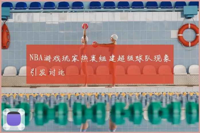 NBA游戏玩家热衷组建超级球队现象引发讨论
