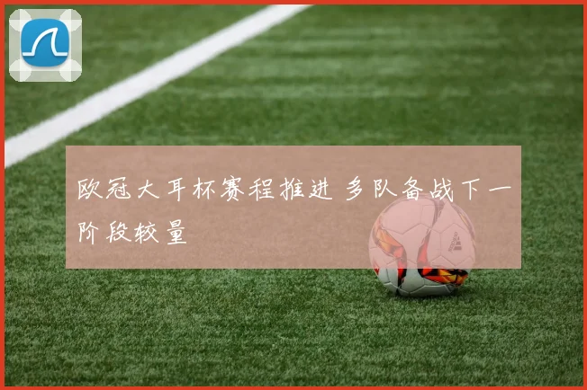 欧冠大耳杯赛程推进 多队备战下一阶段较量
