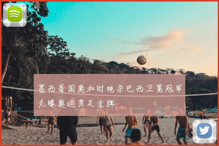 墨西哥国奥加时绝杀巴西卫冕冠军无缘奥运男足金牌
