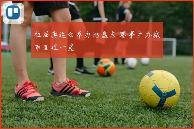 往届奥运会举办地盘点 赛事主办城市变迁一览