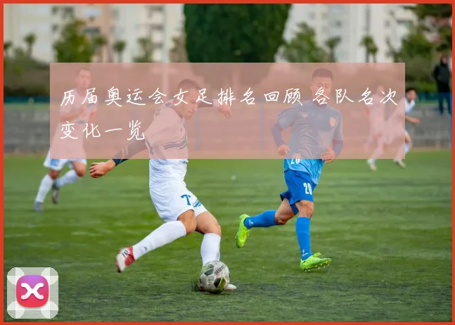 历届奥运会女足排名回顾 各队名次变化一览