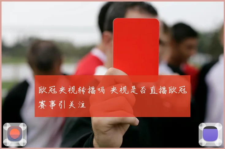 欧冠央视转播吗 央视是否直播欧冠赛事引关注