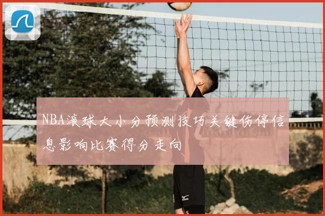 NBA滚球大小分预测技巧关键伤停信息影响比赛得分走向