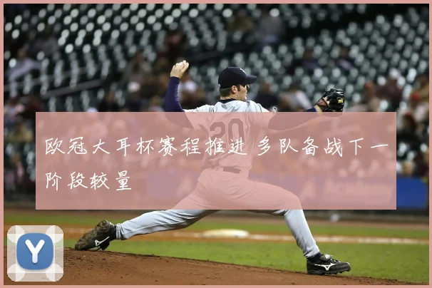 欧冠大耳杯赛程推进 多队备战下一阶段较量