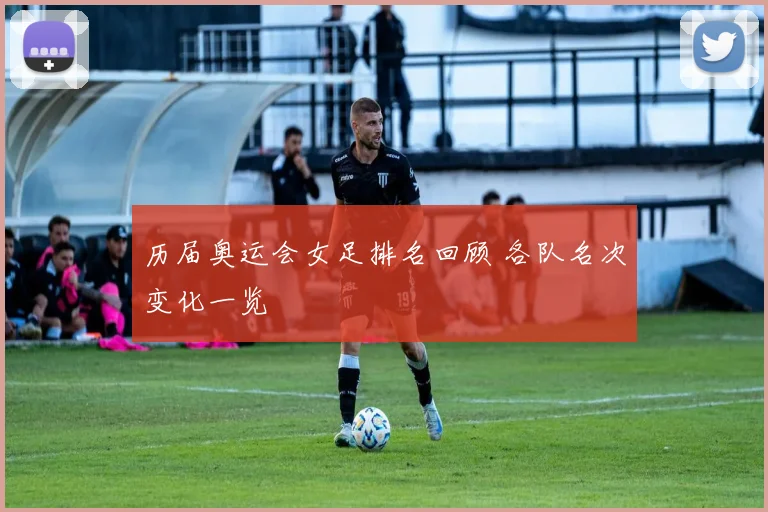 历届奥运会女足排名回顾 各队名次变化一览